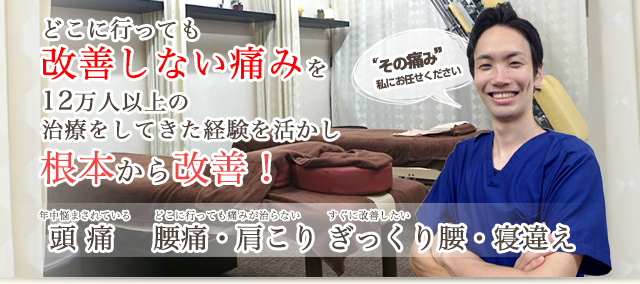 どこに行っても改善しない痛みを12万人以上の治療をしてきた経験を活かし根本から改善！年中悩まされている頭痛、どこに行っても痛みが治らない腰痛・肩こり、すぐに改善したいぎっくり腰・寝違え