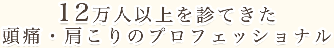 12万人以上を診てきた頭痛・肩こりのプロフェッショナル